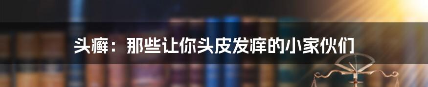 头癣:那些让你头皮发痒的小家伙们