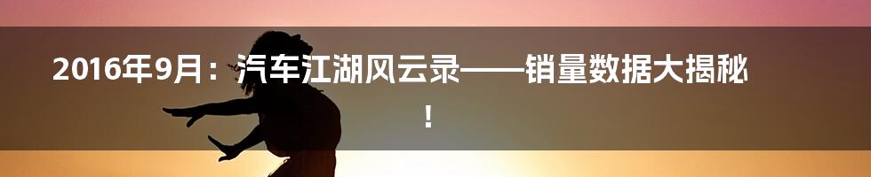 2016年9月:汽车江湖风云录——销量数据大揭秘!