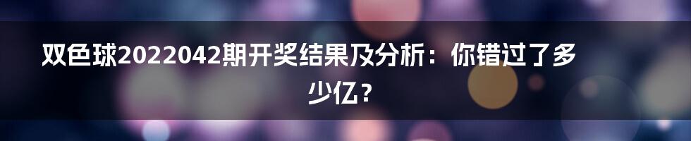 双色球2022042期开奖结果及分析:你错过了多少亿?