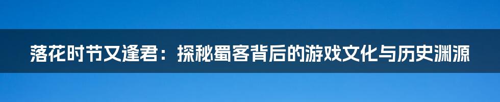 落花时节又逢君:探秘蜀客背后的游戏文化与历史渊源