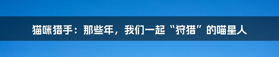 猫咪猎手:那些年,我们一起“狩猎”的喵星人