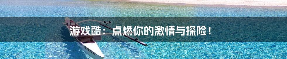 游戏酷：点燃你的激情与探险！
