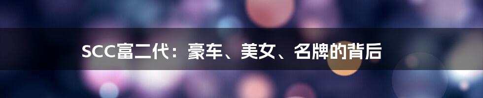 SCC富二代:豪车、美女、名牌的背后