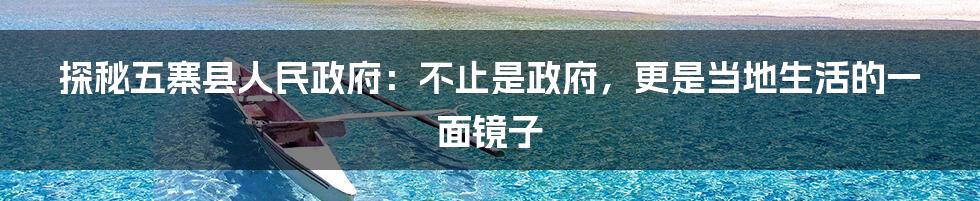 探秘五寨县人民政府:不止是政府,更是当地生活的一面镜子