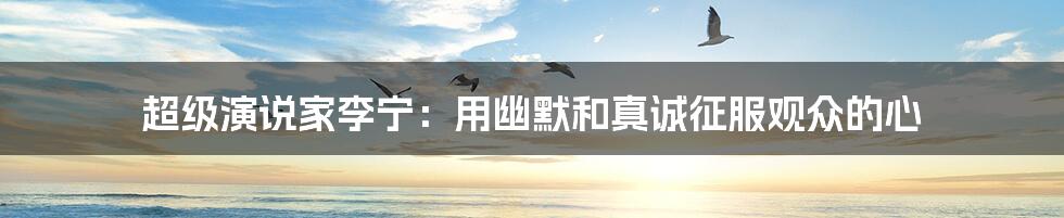 超级演说家李宁:用幽默和真诚征服观众的心