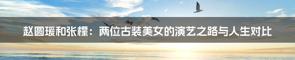赵圆瑗和张檬:两位古装美女的演艺之路与人生对比