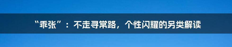 “乖张”:不走寻常路,个性闪耀的另类解读