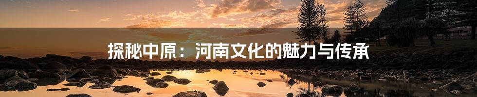 探秘中原:河南文化的魅力与传承