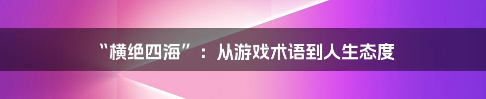 “横绝四海”:从游戏术语到人生态度