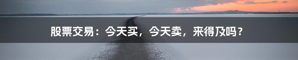股票交易:今天买,今天卖,来得及吗?