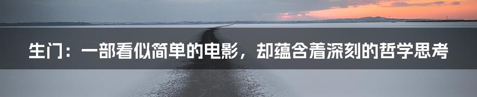 生门:一部看似简单的电影,却蕴含着深刻的哲学思考