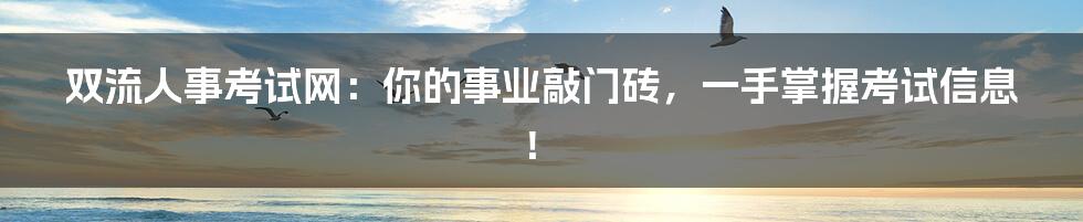 双流人事考试网:你的事业敲门砖,一手掌握考试信息!