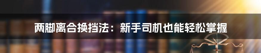 两脚离合换挡法:新手司机也能轻松掌握