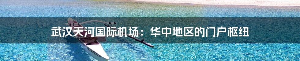 武汉天河国际机场:华中地区的门户枢纽