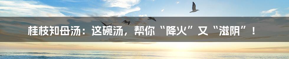 桂枝知母汤:这碗汤,帮你“降火”又“滋阴”!