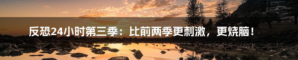 反恐24小时第三季:比前两季更刺激,更烧脑!