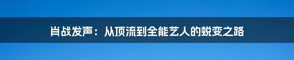 肖战发声:从顶流到全能艺人的蜕变之路