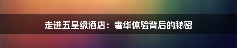 走进五星级酒店:奢华体验背后的秘密