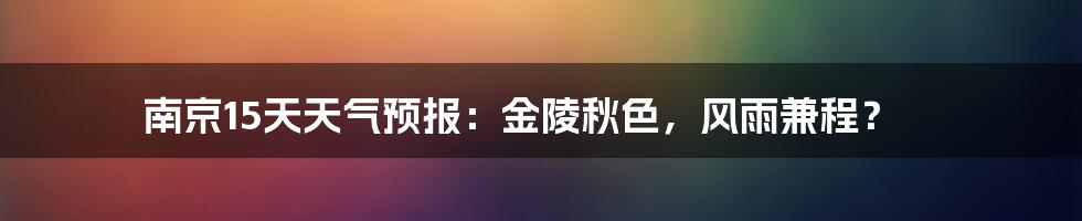 南京15天天气预报:金陵秋色,风雨兼程?