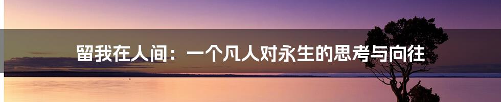留我在人间：一个凡人对永生的思考与向往