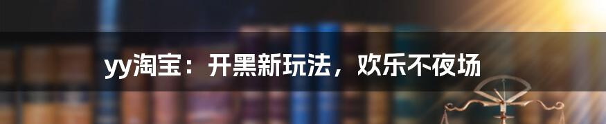 yy淘宝:开黑新玩法,欢乐不夜场
