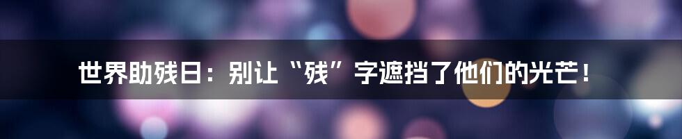 世界助残日:别让“残”字遮挡了他们的光芒!