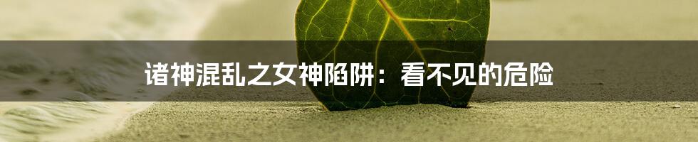 诸神混乱之女神陷阱:看不见的危险