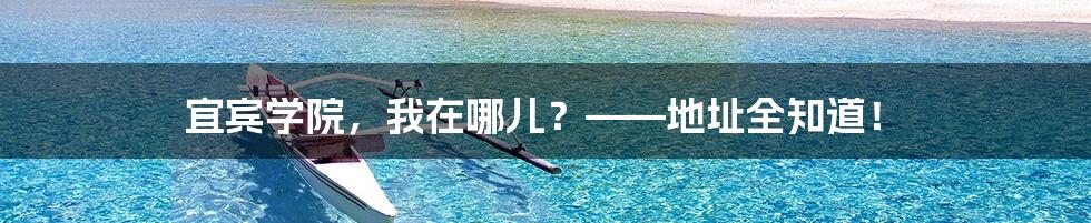 宜宾学院,我在哪儿?——地址全知道!