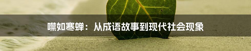 噤如寒蝉:从成语故事到现代社会现象