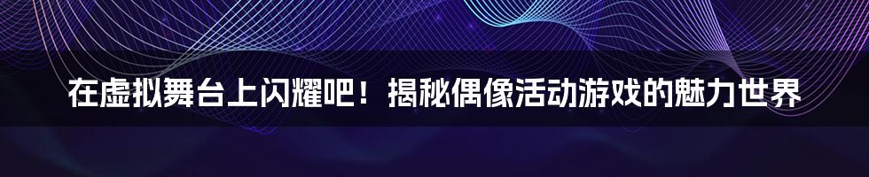 在虚拟舞台上闪耀吧!揭秘偶像活动游戏的魅力世界