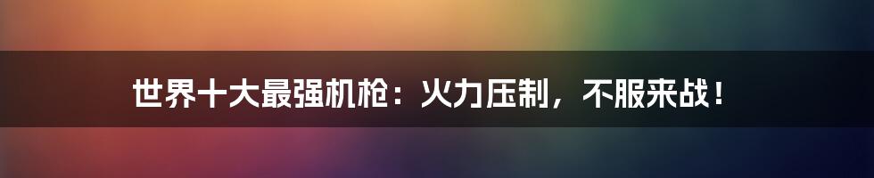 世界十大最强机枪:火力压制,不服来战!