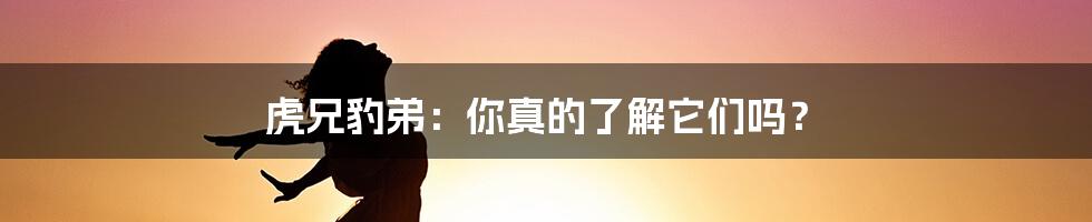 虎兄豹弟:你真的了解它们吗?
