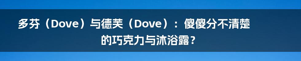 多芬(Dove)与德芙(Dove):傻傻分不清楚的巧克力与沐浴露?