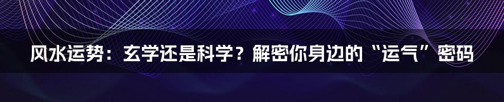 风水运势:玄学还是科学?解密你身边的“运气”密码