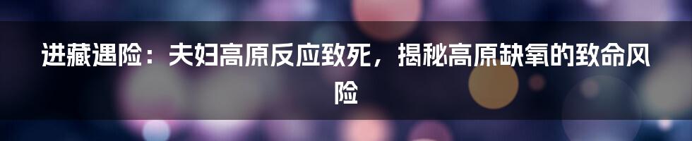 进藏遇险:夫妇高原反应致死,揭秘高原缺氧的致命风险