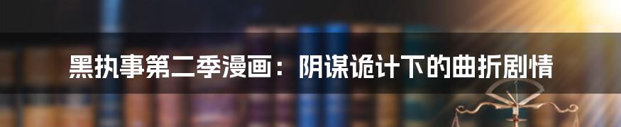 黑执事第二季漫画:阴谋诡计下的曲折剧情