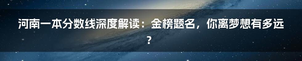 河南一本分数线深度解读:金榜题名,你离梦想有多远?