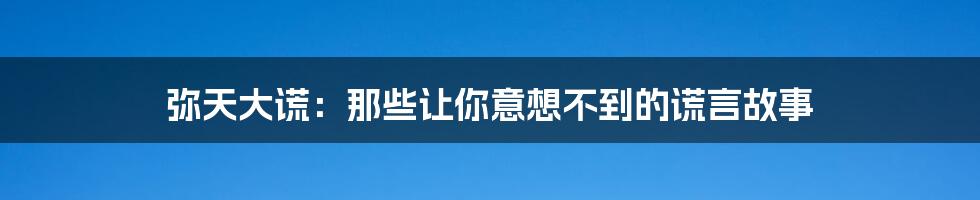 弥天大谎:那些让你意想不到的谎言故事