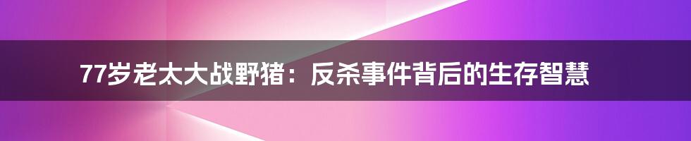 77岁老太大战野猪:反杀事件背后的生存智慧