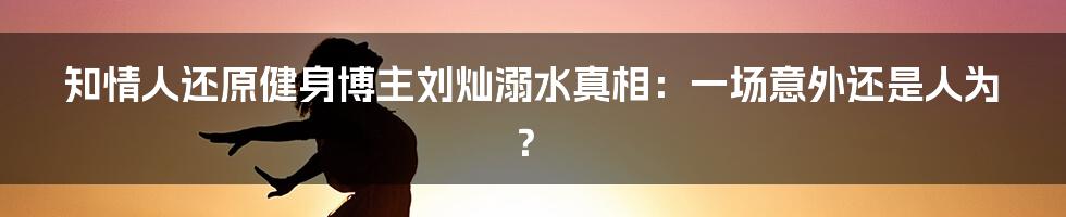 知情人还原健身博主刘灿溺水真相:一场意外还是人为?