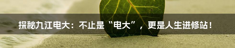 探秘九江电大:不止是“电大”,更是人生进修站!