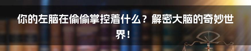 你的左脑在偷偷掌控着什么?解密大脑的奇妙世界!