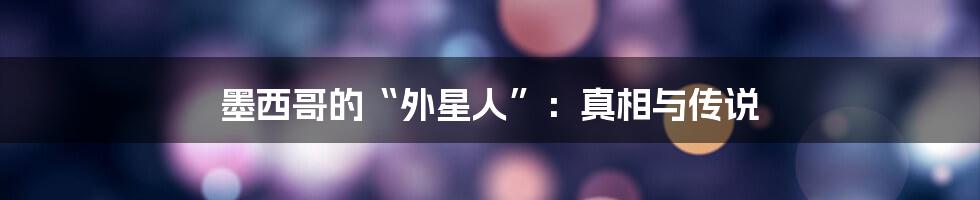 墨西哥的“外星人”:真相与传说