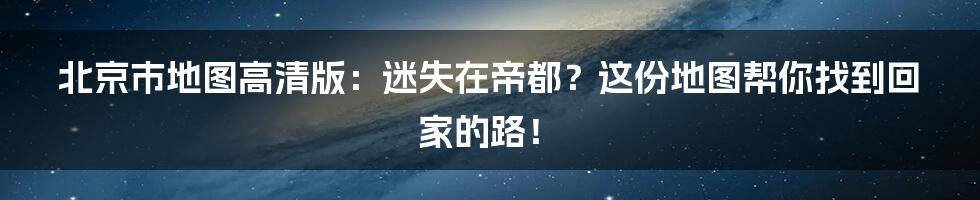 北京市地图高清版:迷失在帝都?这份地图帮你找到回家的路!