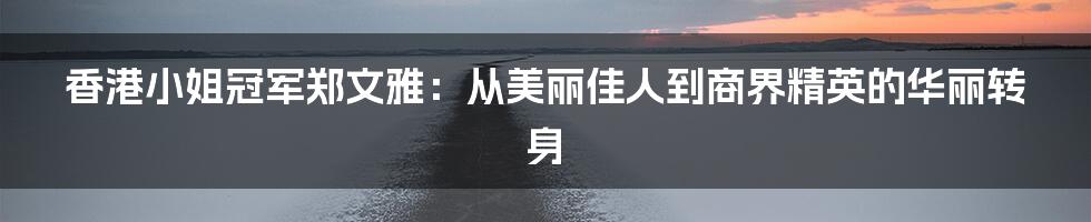 香港小姐冠军郑文雅:从美丽佳人到商界精英的华丽转身