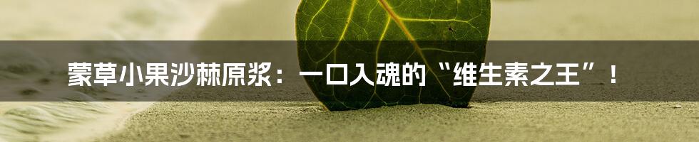 蒙草小果沙棘原浆:一口入魂的“维生素之王”!