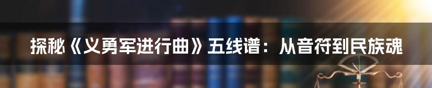 探秘《义勇军进行曲》五线谱:从音符到民族魂