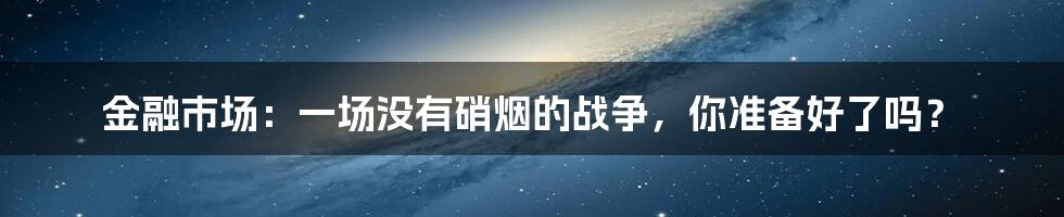 金融市场:一场没有硝烟的战争,你准备好了吗?