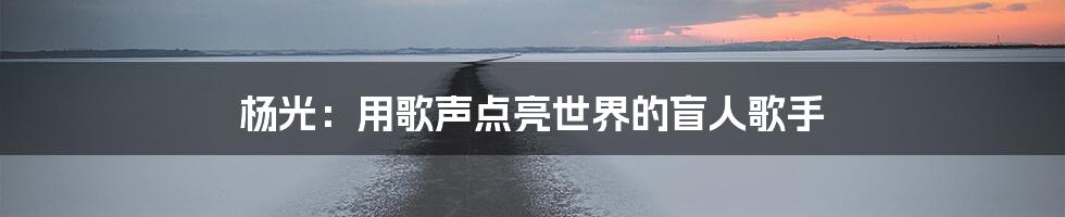 杨光:用歌声点亮世界的盲人歌手
