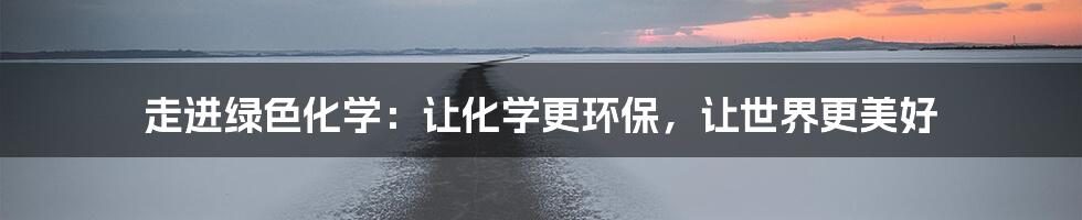 走进绿色化学:让化学更环保,让世界更美好